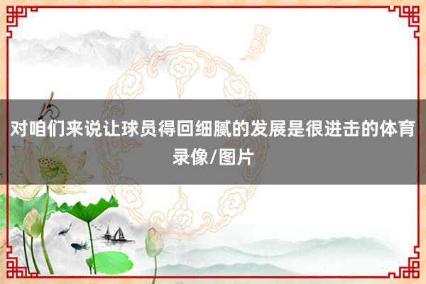 对咱们来说让球员得回细腻的发展是很进击的体育录像/图片