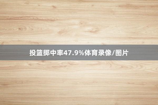 投篮掷中率47.9%体育录像/图片