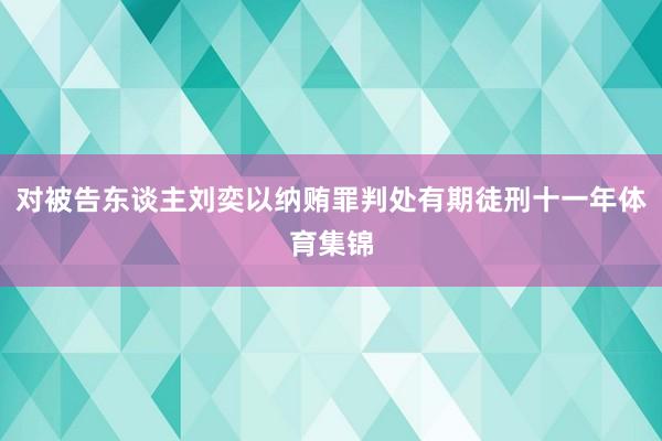 对被告东谈主刘奕以纳贿罪判处有期徒刑十一年体育集锦