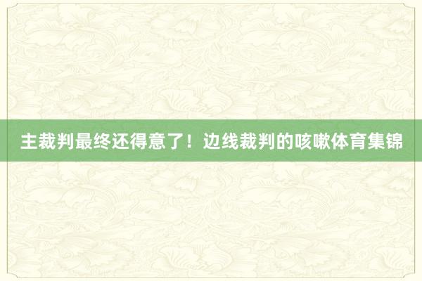 主裁判最终还得意了！边线裁判的咳嗽体育集锦