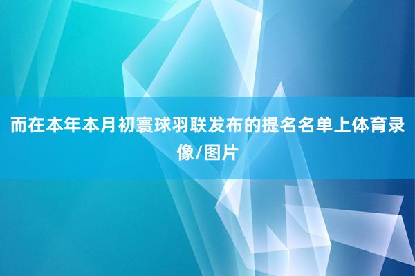 而在本年本月初寰球羽联发布的提名名单上体育录像/图片