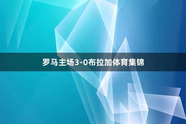 罗马主场3-0布拉加体育集锦