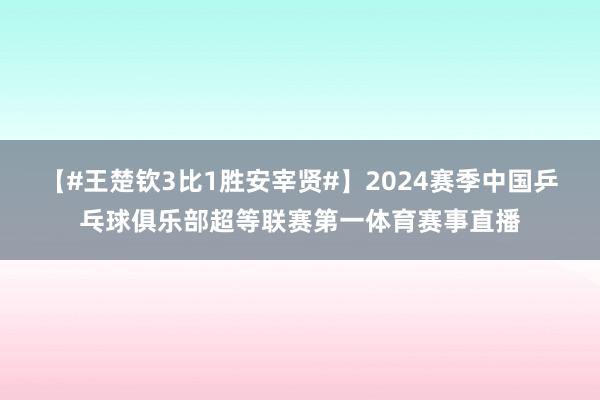 【#王楚钦3比1胜安宰贤#】2024赛季中国乒乓球俱乐部超等联赛第一体育赛事直播