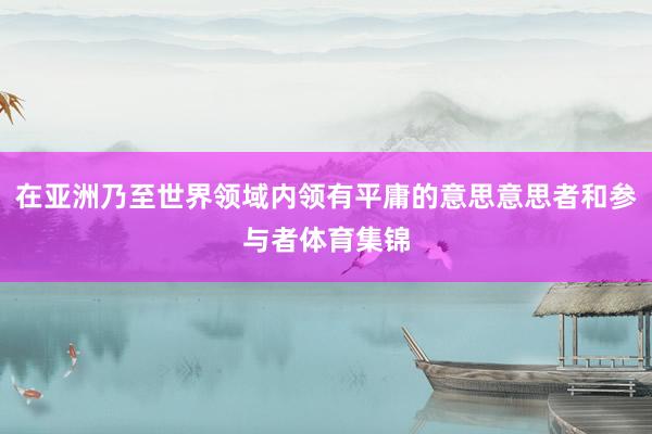 在亚洲乃至世界领域内领有平庸的意思意思者和参与者体育集锦