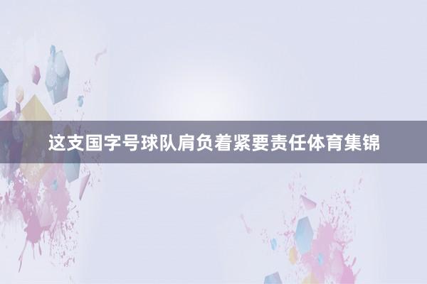 这支国字号球队肩负着紧要责任体育集锦