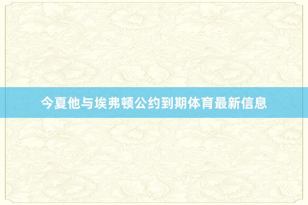 今夏他与埃弗顿公约到期体育最新信息