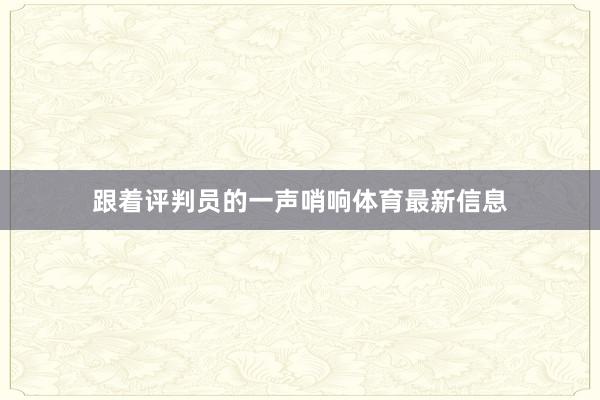 跟着评判员的一声哨响体育最新信息