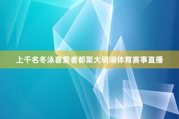 上千名冬泳喜爱者都聚大明湖体育赛事直播