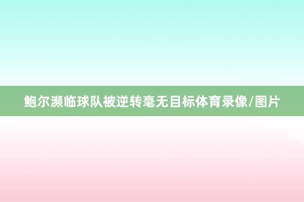 鲍尔濒临球队被逆转毫无目标体育录像/图片