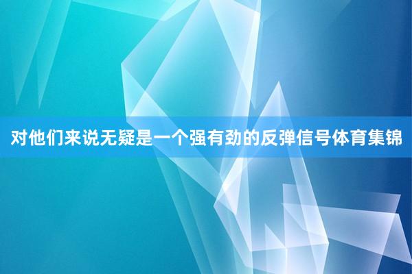 对他们来说无疑是一个强有劲的反弹信号体育集锦