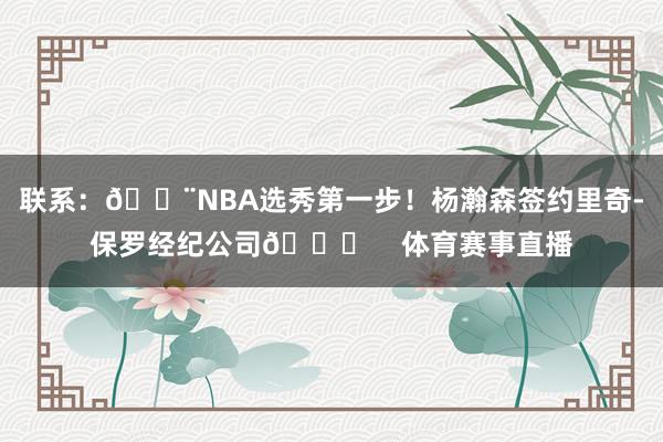 联系：🚨NBA选秀第一步！杨瀚森签约里奇-保罗经纪公司😍    体育赛事直播