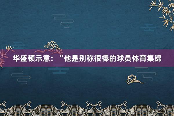 华盛顿示意：“他是别称很棒的球员体育集锦