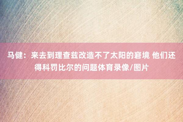 马健：来去到理查兹改造不了太阳的窘境 他们还得科罚比尔的问题体育录像/图片