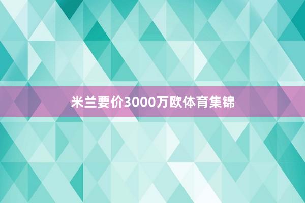 米兰要价3000万欧体育集锦