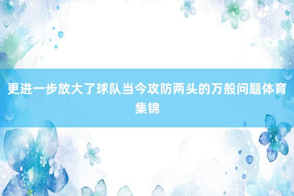 更进一步放大了球队当今攻防两头的万般问题体育集锦