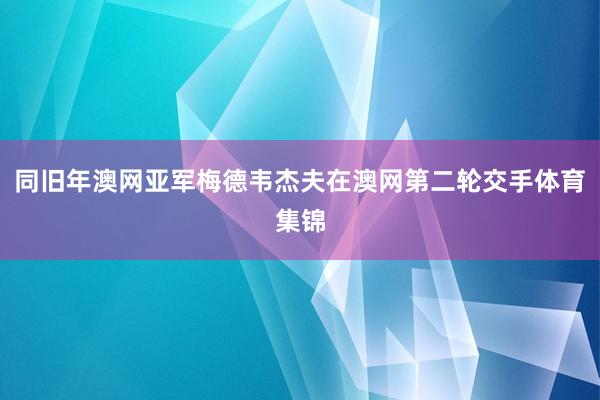 同旧年澳网亚军梅德韦杰夫在澳网第二轮交手体育集锦