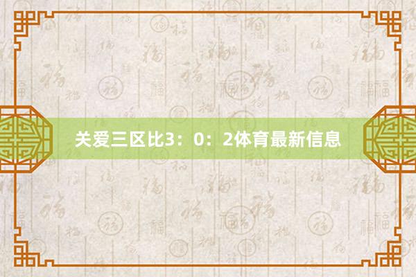 关爱三区比3：0：2体育最新信息