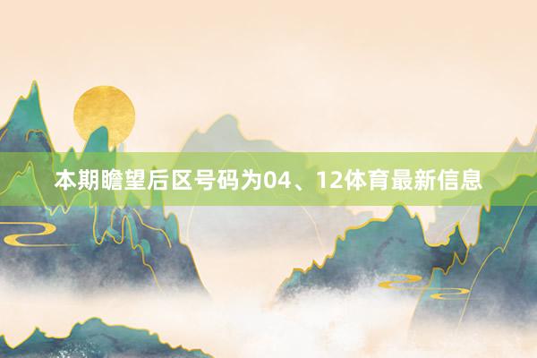 本期瞻望后区号码为04、12体育最新信息