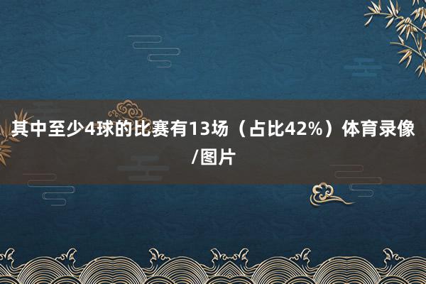 其中至少4球的比赛有13场（占比42%）体育录像/图片