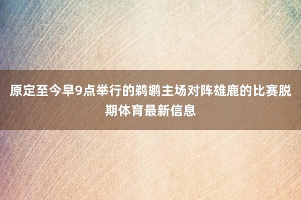 原定至今早9点举行的鹈鹕主场对阵雄鹿的比赛脱期体育最新信息