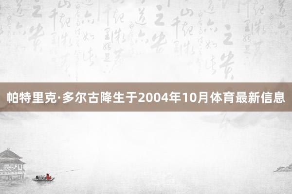 帕特里克·多尔古降生于2004年10月体育最新信息