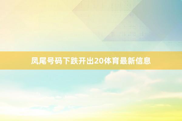 凤尾号码下跌开出20体育最新信息