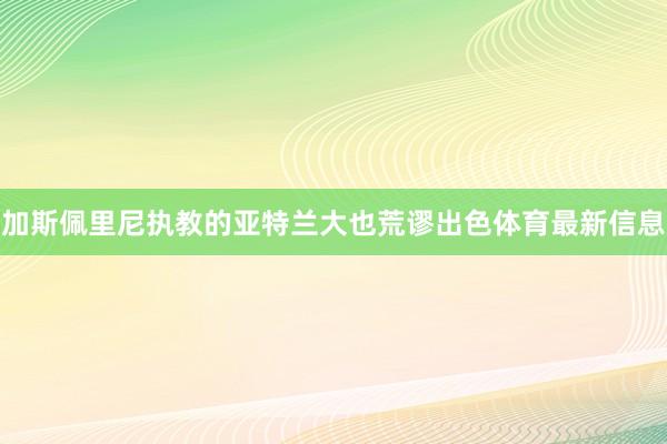 加斯佩里尼执教的亚特兰大也荒谬出色体育最新信息