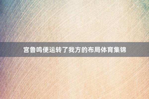 宫鲁鸣便运转了我方的布局体育集锦