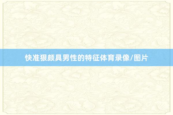 快准狠颇具男性的特征体育录像/图片