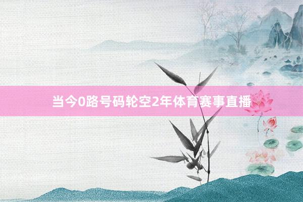 当今0路号码轮空2年体育赛事直播