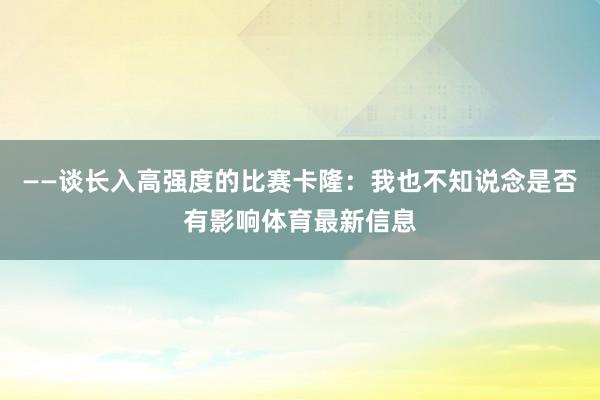 ——谈长入高强度的比赛卡隆：我也不知说念是否有影响体育最新信息