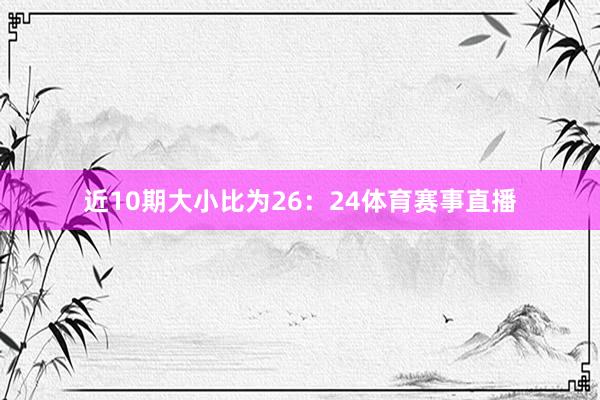 近10期大小比为26：24体育赛事直播