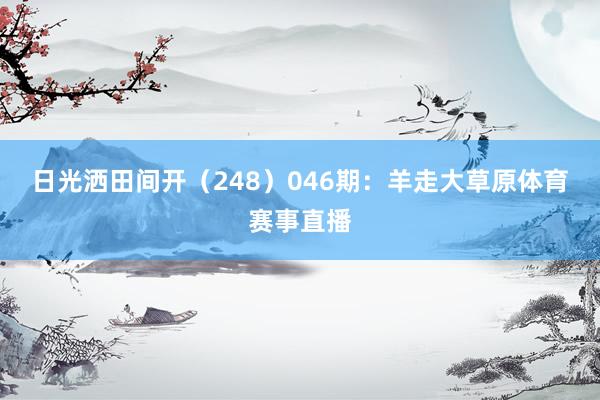 日光洒田间开（248）　　046期：羊走大草原体育赛事直播