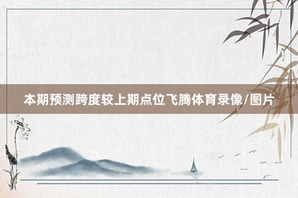 本期预测跨度较上期点位飞腾体育录像/图片