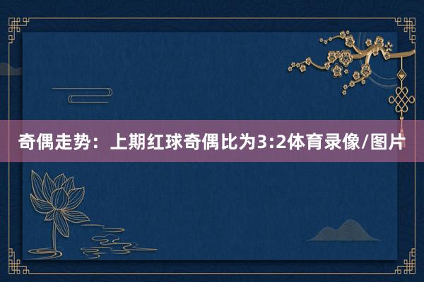 奇偶走势：上期红球奇偶比为3:2体育录像/图片