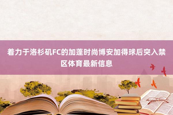 着力于洛杉矶FC的加蓬时尚博安加得球后突入禁区体育最新信息